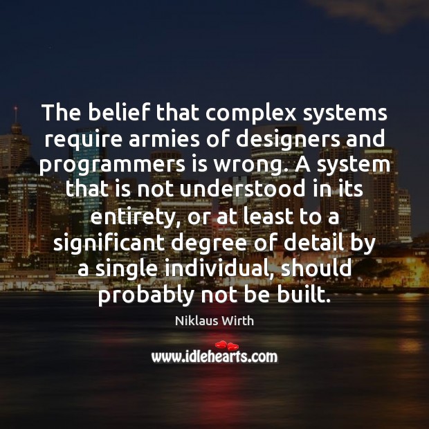The belief that complex systems require armies of designers and programmers is Niklaus Wirth Picture Quote