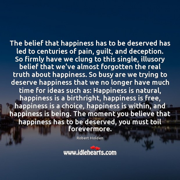 The belief that happiness has to be deserved has led to centuries Robert Holden Picture Quote