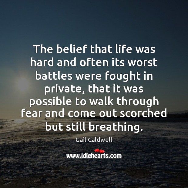 The belief that life was hard and often its worst battles were Gail Caldwell Picture Quote