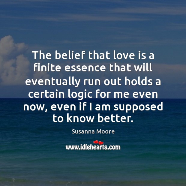 The belief that love is a finite essence that will eventually run Susanna Moore Picture Quote