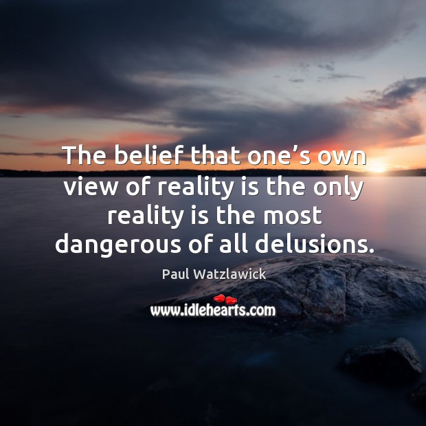 The belief that one’s own view of reality is the only reality is the most dangerous of all delusions. Paul Watzlawick Picture Quote