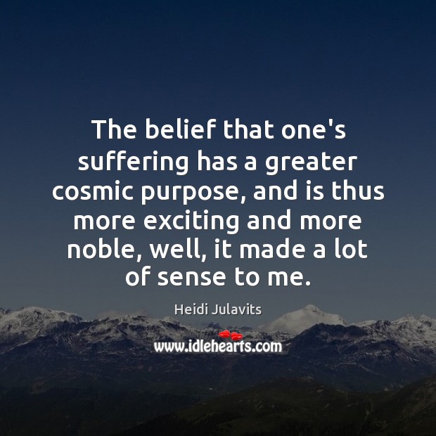 The belief that one’s suffering has a greater cosmic purpose, and is Heidi Julavits Picture Quote