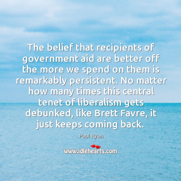 The belief that recipients of government aid are better off the more we spend on them Paul Ryan Picture Quote