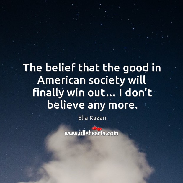 The belief that the good in american society will finally win out… I don’t believe any more. Elia Kazan Picture Quote