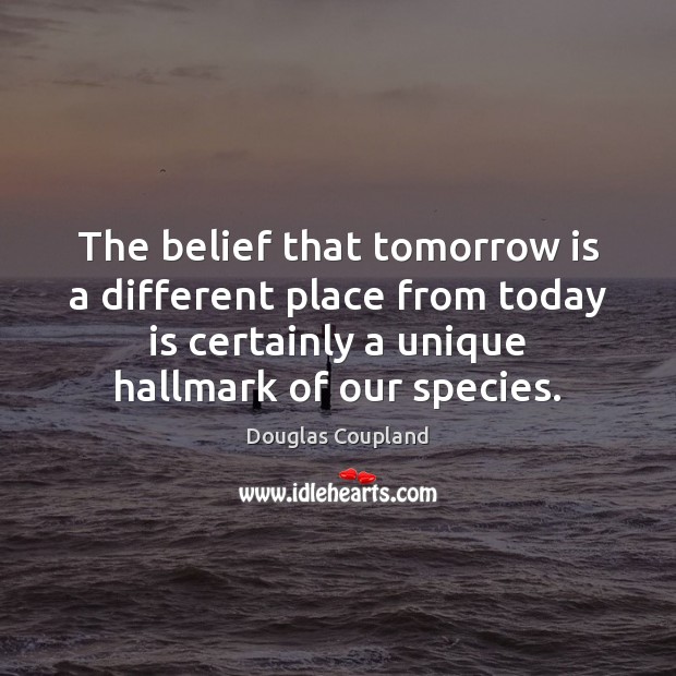 The belief that tomorrow is a different place from today is certainly Douglas Coupland Picture Quote