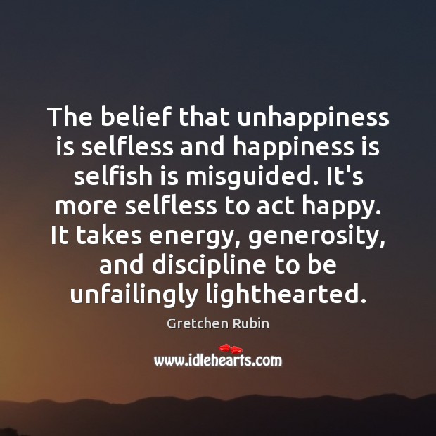 The belief that unhappiness is selfless and happiness is selfish is misguided. Happiness Quotes Image