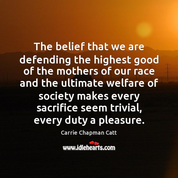 The belief that we are defending the highest good of the mothers Carrie Chapman Catt Picture Quote