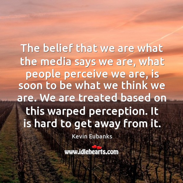 The belief that we are what the media says we are, what people perceive we are Image