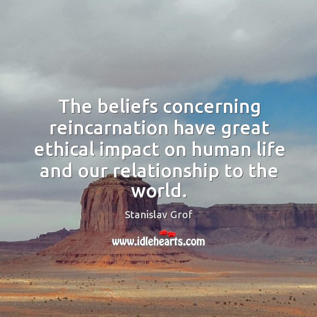 The beliefs concerning reincarnation have great ethical impact on human life and our relationship to the world. Image