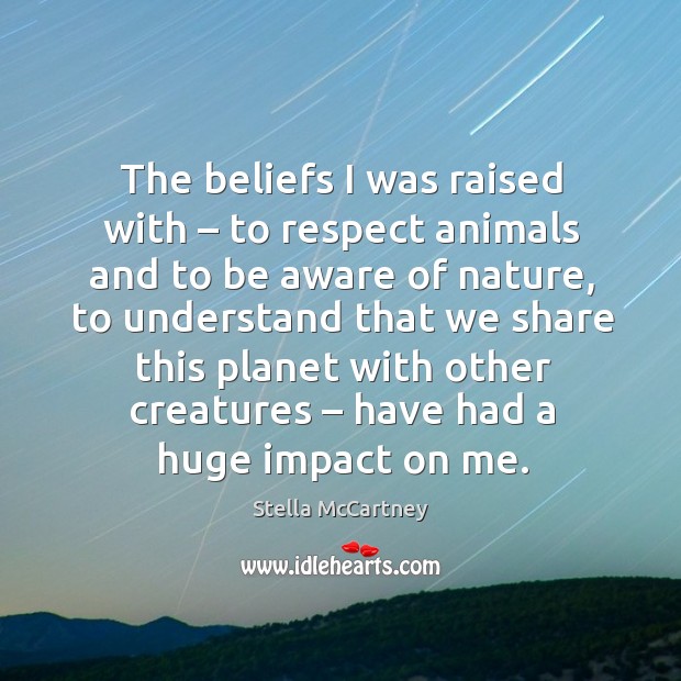 The beliefs I was raised with – to respect animals and to be aware of nature, to understand that Stella McCartney Picture Quote