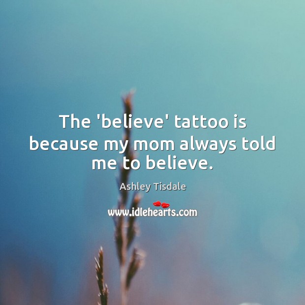 The ‘believe’ tattoo is because my mom always told me to believe. Ashley Tisdale Picture Quote