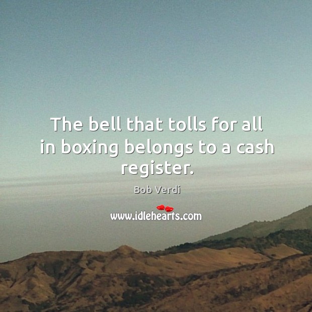The bell that tolls for all in boxing belongs to a cash register. Bob Verdi Picture Quote
