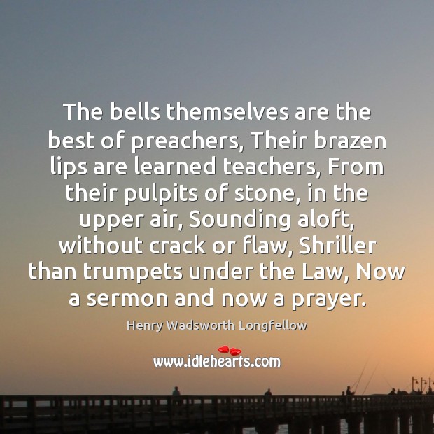 The bells themselves are the best of preachers, Their brazen lips are Henry Wadsworth Longfellow Picture Quote