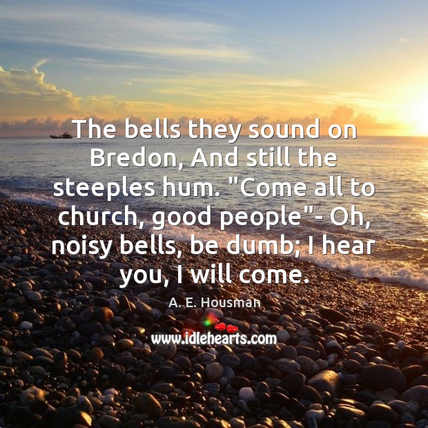The bells they sound on Bredon, And still the steeples hum. “Come A. E. Housman Picture Quote