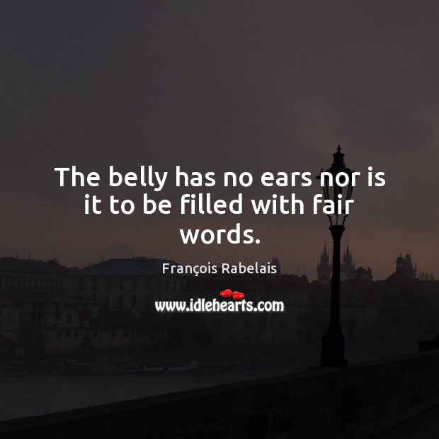 The belly has no ears nor is it to be filled with fair words. Image