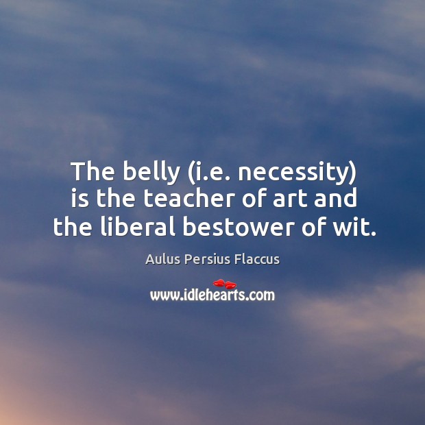The belly (i.e. necessity) is the teacher of art and the liberal bestower of wit. 