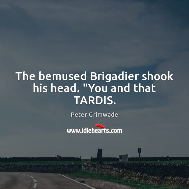 The bemused Brigadier shook his head. “You and that TARDIS. Peter Grimwade Picture Quote