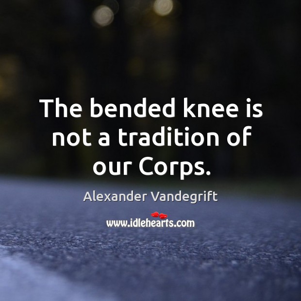 The bended knee is not a tradition of our Corps. Image