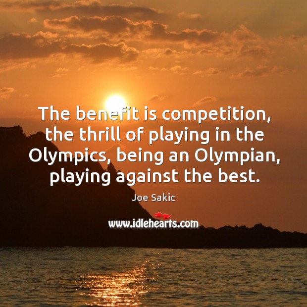 The benefit is competition, the thrill of playing in the olympics, being an olympian, playing against the best. Joe Sakic Picture Quote