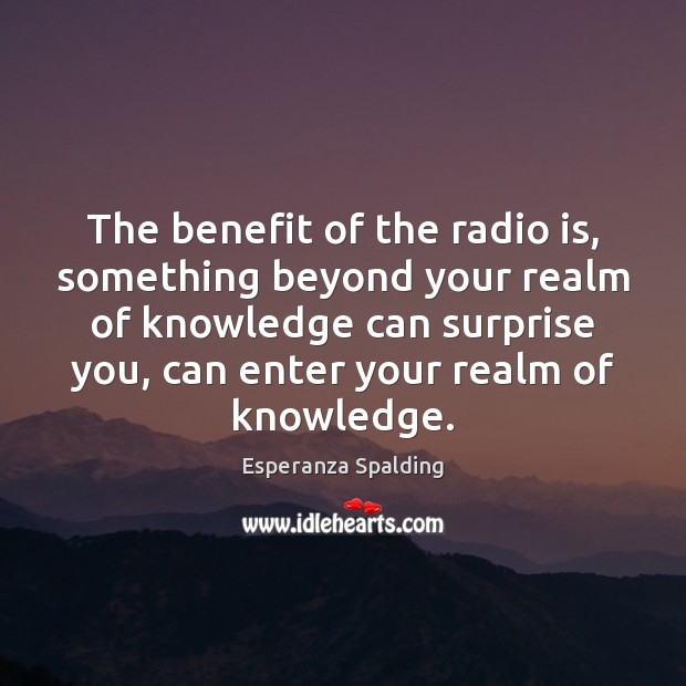 The benefit of the radio is, something beyond your realm of knowledge Image