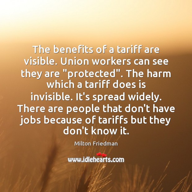 The benefits of a tariff are visible. Union workers can see they Milton Friedman Picture Quote