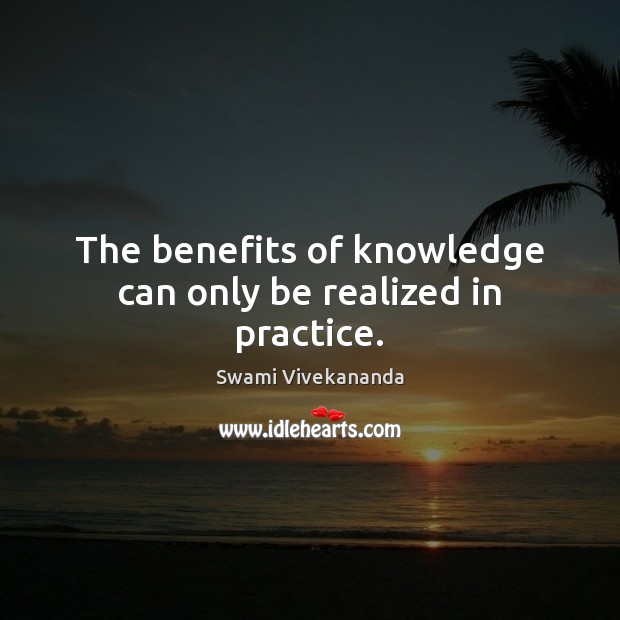 The benefits of knowledge can only be realized in practice. Swami Vivekananda Picture Quote