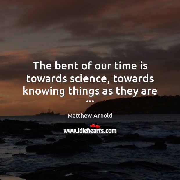 The bent of our time is towards science, towards knowing things as they are … Matthew Arnold Picture Quote