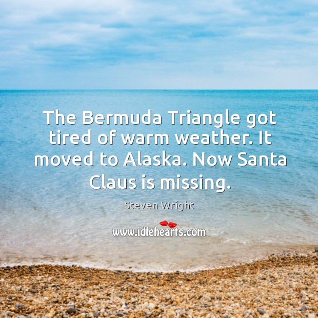 The bermuda triangle got tired of warm weather. It moved to alaska. Now santa claus is missing. 