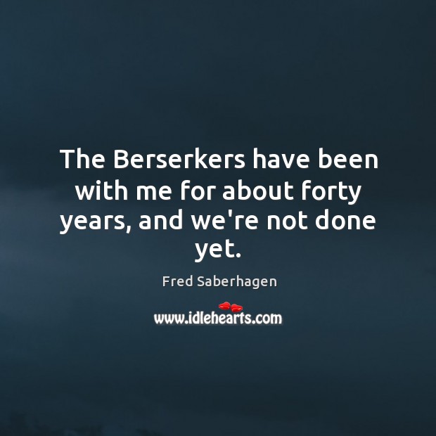 The Berserkers have been with me for about forty years, and we’re not done yet. Fred Saberhagen Picture Quote