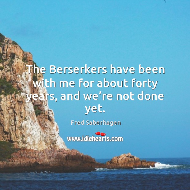 The berserkers have been with me for about forty years, and we’re not done yet. Fred Saberhagen Picture Quote