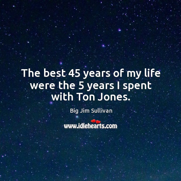 The best 45 years of my life were the 5 years I spent with ton jones. Big Jim Sullivan Picture Quote