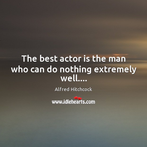 The best actor is the man who can do nothing extremely well…. Image