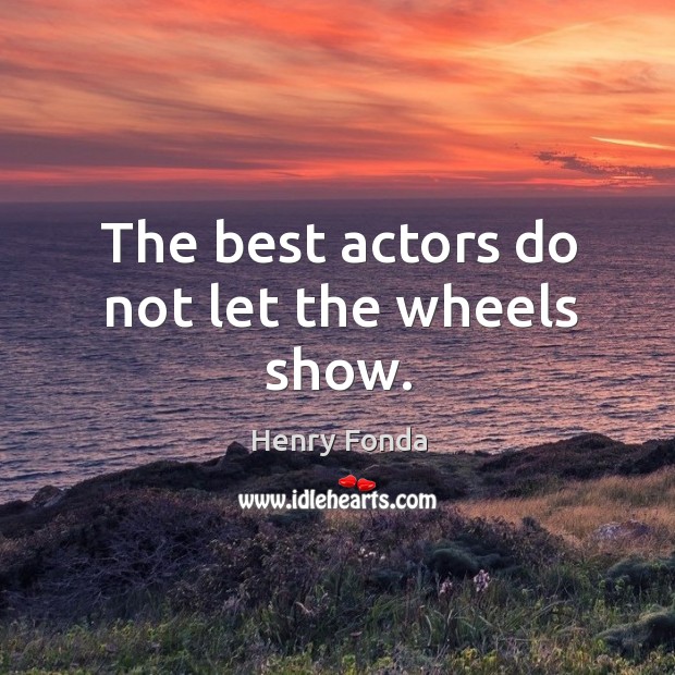 The best actors do not let the wheels show. Image