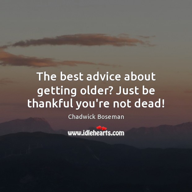 The best advice about getting older? Just be thankful you’re not dead! Chadwick Boseman Picture Quote