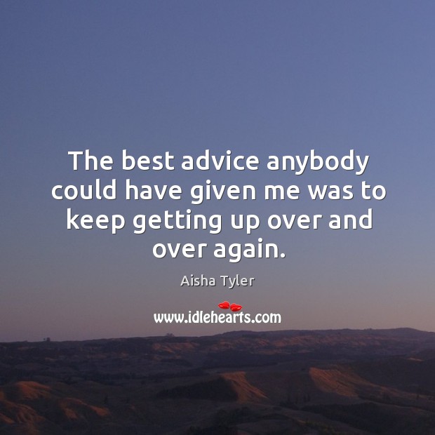 The best advice anybody could have given me was to keep getting up over and over again. Aisha Tyler Picture Quote