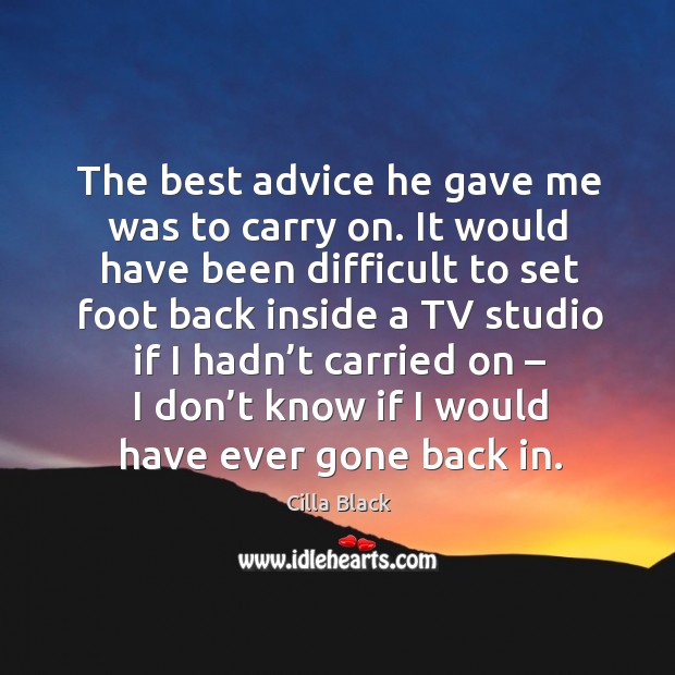 The best advice he gave me was to carry on. It would have been difficult to set foot back Cilla Black Picture Quote