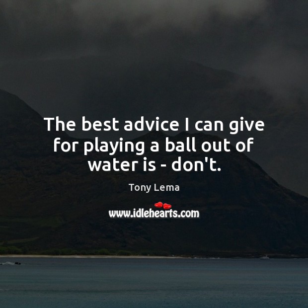 The best advice I can give for playing a ball out of water is – don’t. Tony Lema Picture Quote