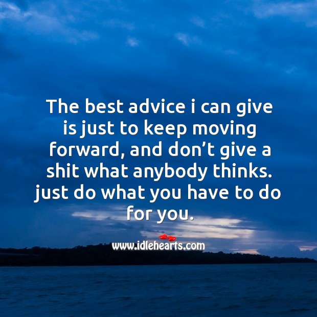The best advice I can give is just to keep moving forward 