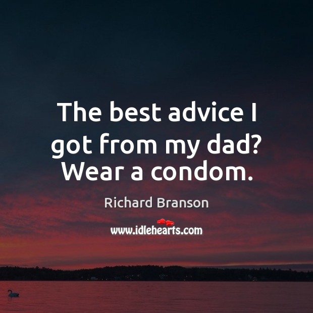 The best advice I got from my dad? Wear a condom. Richard Branson Picture Quote