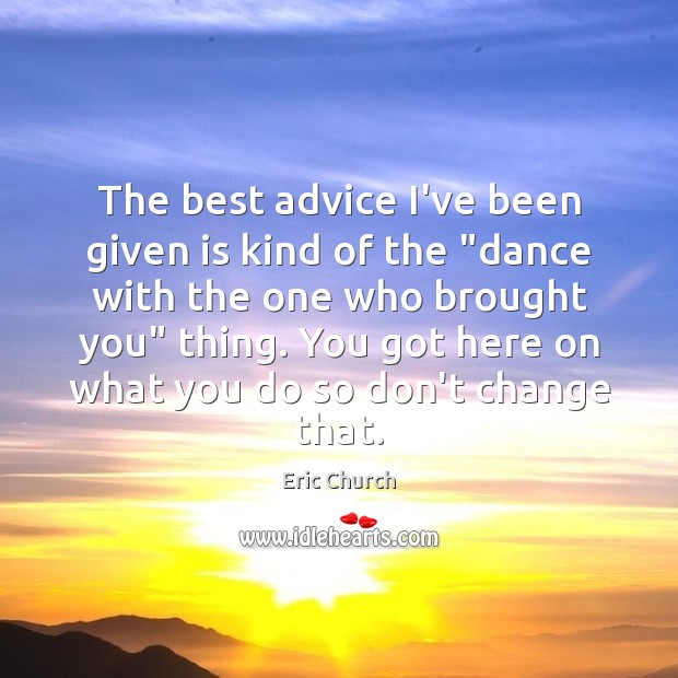 The best advice I’ve been given is kind of the “dance with 