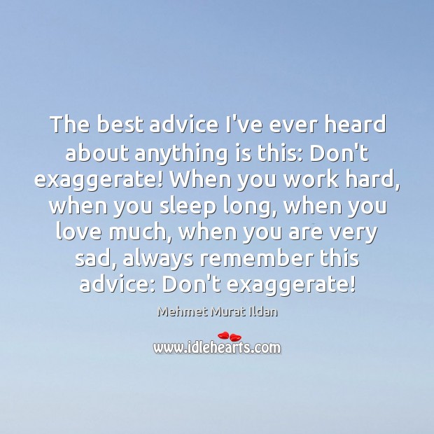 The best advice I’ve ever heard about anything is this: Don’t exaggerate! Image