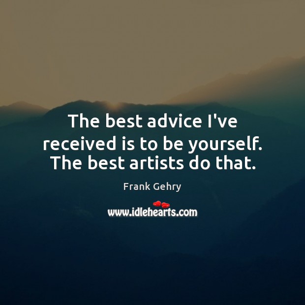 The best advice I’ve received is to be yourself. The best artists do that. Frank Gehry Picture Quote