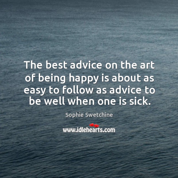 The best advice on the art of being happy is about as easy to follow as advice to be well when one is sick. Image