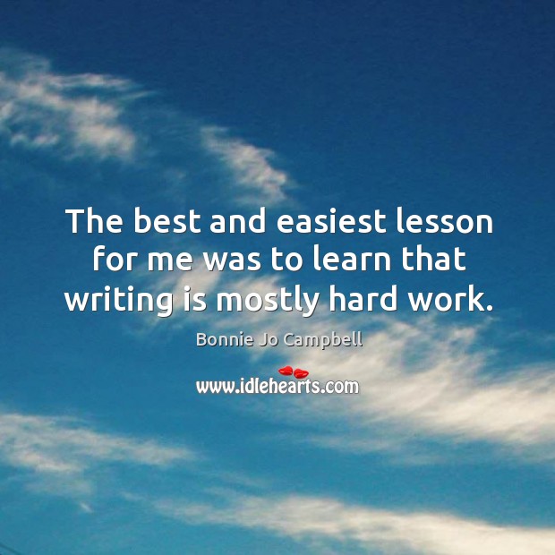 The best and easiest lesson for me was to learn that writing is mostly hard work. Bonnie Jo Campbell Picture Quote