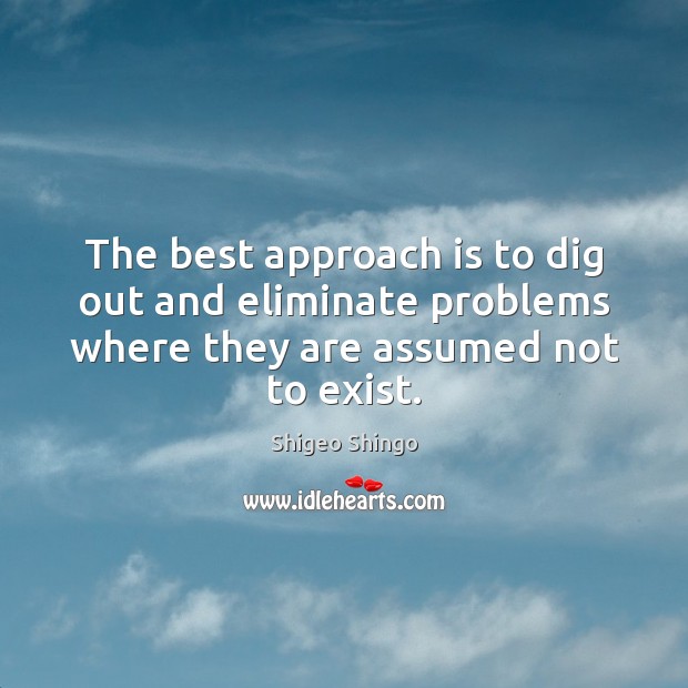 The best approach is to dig out and eliminate problems where they Shigeo Shingo Picture Quote