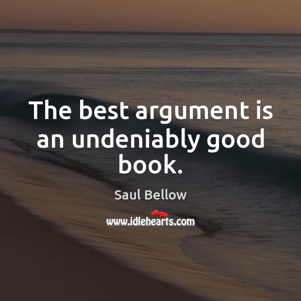 The best argument is an undeniably good book. Saul Bellow Picture Quote