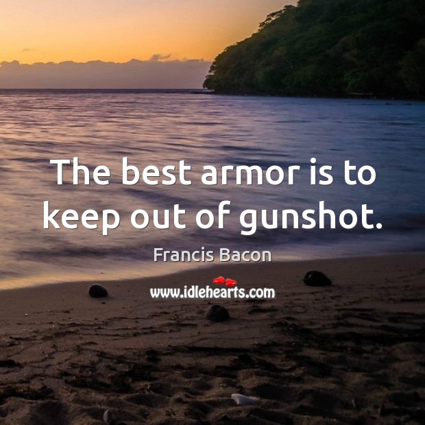 The best armor is to keep out of gunshot. Francis Bacon Picture Quote