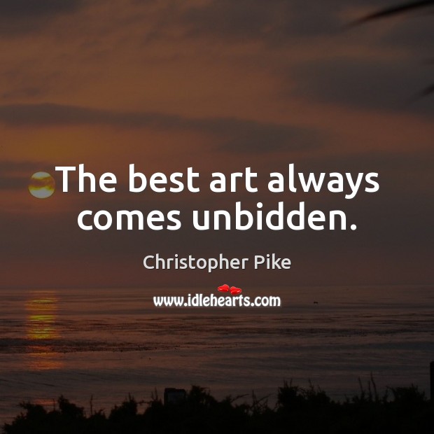 The best art always comes unbidden. Christopher Pike Picture Quote