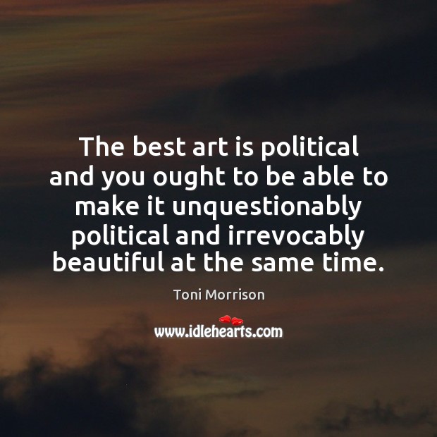 The best art is political and you ought to be able to Toni Morrison Picture Quote