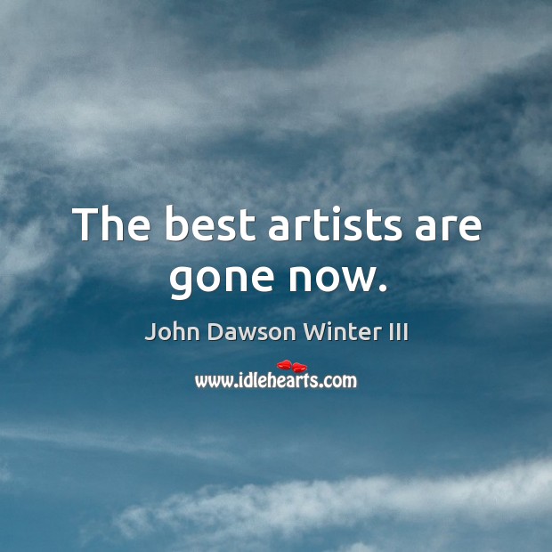 The best artists are gone now. John Dawson Winter III Picture Quote